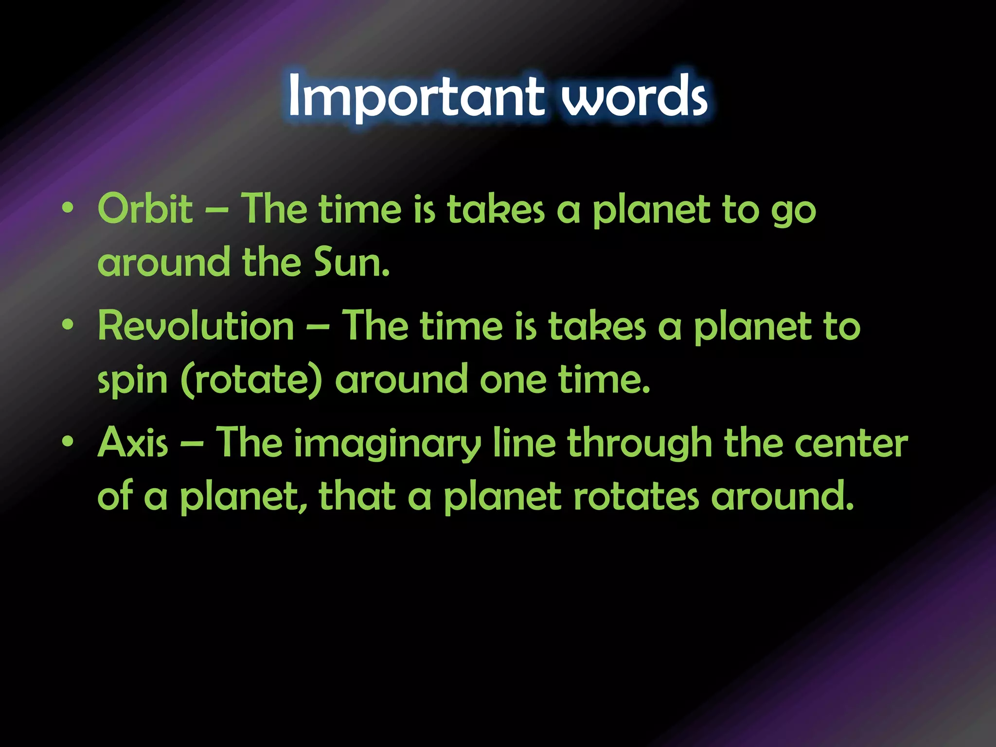 Important wordsOrbit – The time is takes a planet to go around the Sun.Revolution – The time is takes a planet to spin (rotate) around one time.Axis – The imaginary line through the center of a planet, that a planet rotates around.