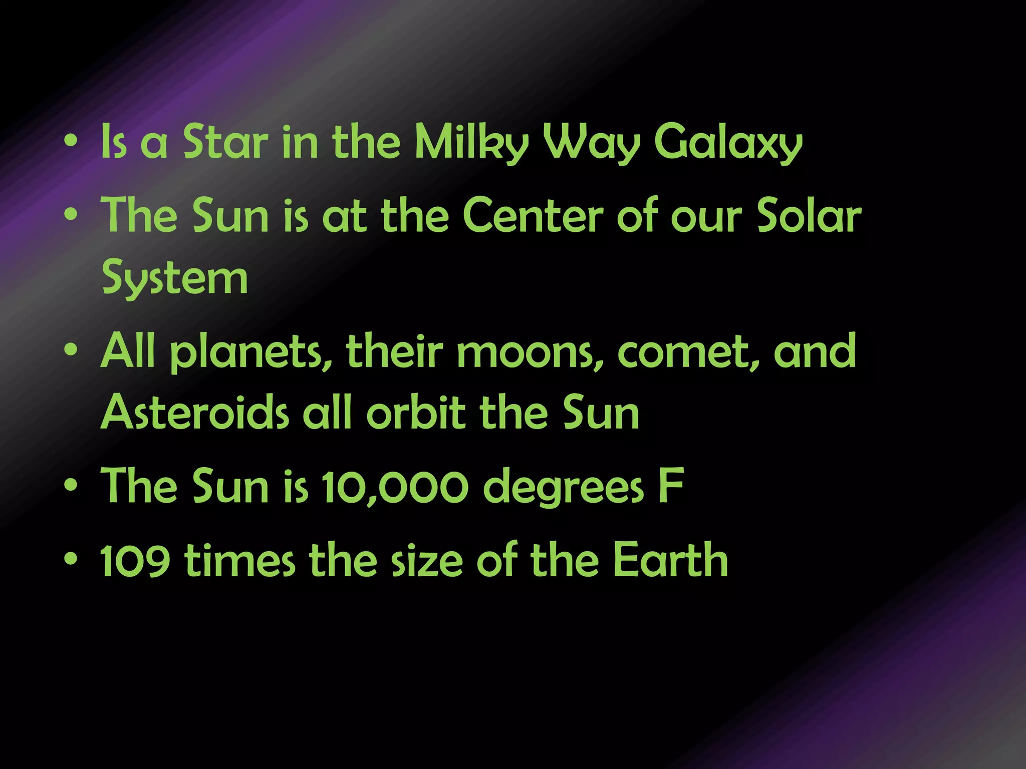 Is a Star in the Milky Way GalaxyThe Sun is at the Center of our Solar SystemAll planets, their moons, comet, and Asteroids all orbit the SunThe Sun is 10,000 degrees F109 times the size of the Earth