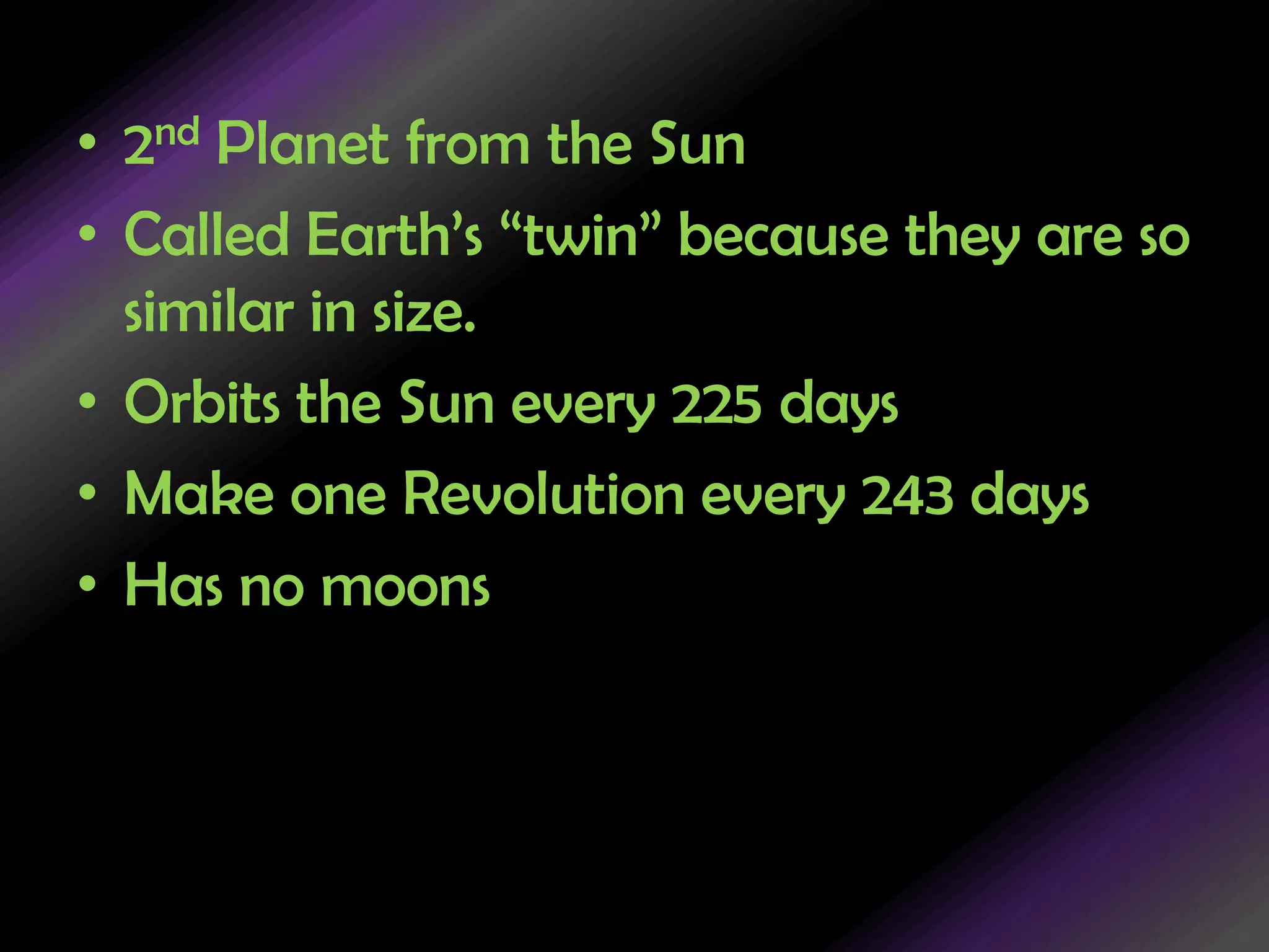 2nd Planet from the SunCalled Earth’s “twin” because they are so similar in size.Orbits the Sun every 225 daysMake one Revolution every 243 daysHas no moons