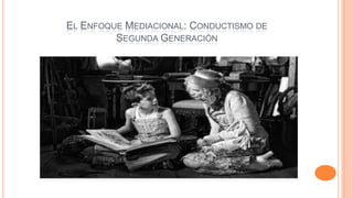 EL ENFOQUE MEDIACIONAL: CONDUCTISMO DE
SEGUNDA GENERACIÓN

 
