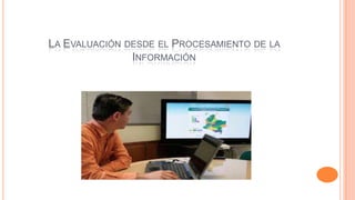 LA EVALUACIÓN DESDE EL PROCESAMIENTO DE LA
INFORMACIÓN

 