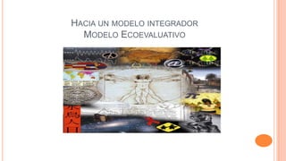 HACIA UN MODELO INTEGRADOR
MODELO ECOEVALUATIVO

 