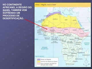 NO CONTINENTE AFRICANO, A REGIÃO DO  SAHEL  TAMBÉM VEM SOFRENDO UM PROCESSO DE DESERTIFICAÇÃO. 