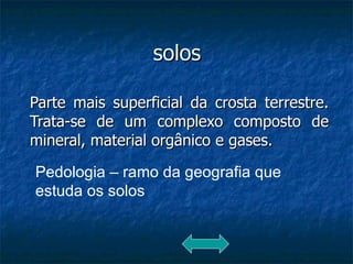 Parte mais superficial da crosta terrestre. Trata-se de um complexo composto de mineral, material orgânico e gases. solos Pedologia – ramo da geografia que estuda os solos 