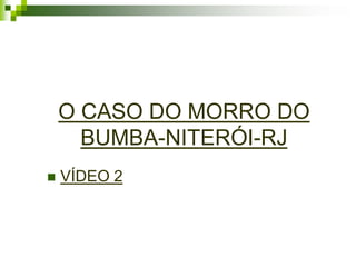 O CASO DO MORRO DO
      BUMBA-NITERÓI-RJ
   VÍDEO 2
 