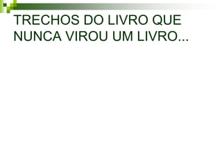 TRECHOS DO LIVRO QUE
NUNCA VIROU UM LIVRO...
 