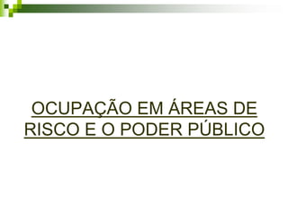 OCUPAÇÃO EM ÁREAS DE
RISCO E O PODER PÚBLICO
 