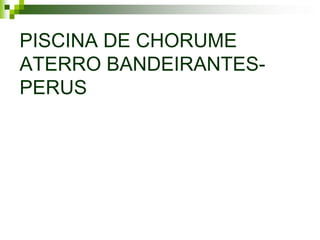 PISCINA DE CHORUME
ATERRO BANDEIRANTES-
PERUS
 