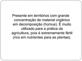 Presente em territórios com grande
  concentração de material orgânico
 em decomposição (húmus). É muito
       utilizado para a prática da
agricultura, pois é extremamente fértil
 (rico em nutrientes para as plantas).
 