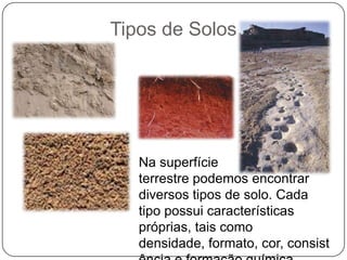 Tipos de Solos




   Na superfície
   terrestre podemos encontrar
   diversos tipos de solo. Cada
   tipo possui características
   próprias, tais como
   densidade, formato, cor, consist
 