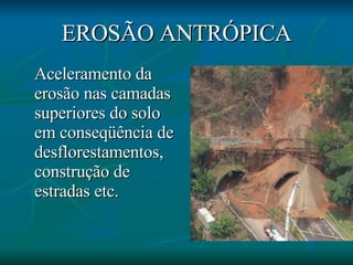 EROSÃO ANTRÓPICA Aceleramento da erosão nas camadas superiores do solo em conseqüência de desflorestamentos, construção de estradas etc. 