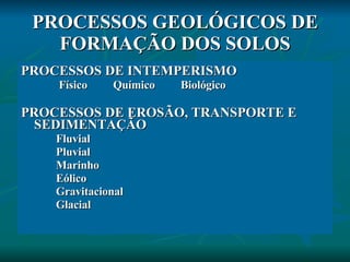 PROCESSOS GEOLÓGICOS DE FORMAÇÃO DOS SOLOS PROCESSOS DE INTEMPERISMO Físico  Químico  Biológico PROCESSOS DE EROSÃO, TRANSPORTE E SEDIMENTAÇÃO Fluvial Pluvial Marinho Eólico Gravitacional Glacial 
