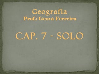 Geografia
 Prof.: Geová Ferreira


CAP. 7 - Solo
 
