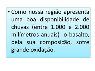 • Como nossa região apresenta 
uma boa disponibilidade de 
chuvas (entre 1.000 e 2.000 
milímetros anuais) o basalto, 
pela sua composição, sofre 
grande oxidação. 
 