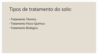 Tipos de tratamento do solo:
◦ Tratamento Térmico
◦ Tratamento Físico-Químico
◦ Tratamento Biológico
 