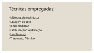 Técnicas empregadas:
◦ Métodos eletrocinéticos
◦ Lavagem do solo
◦ Biorremediação
◦ Estabilização/Solidificação
◦ Landfarming
◦ Tratamento Térmico
 