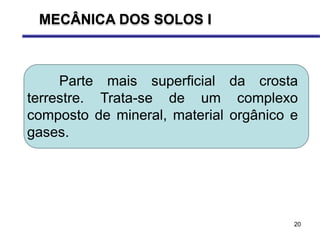 20
Parte mais superficial da crosta
terrestre. Trata-se de um complexo
composto de mineral, material orgânico e
gases.
MECÂNICA DOS SOLOS I
 