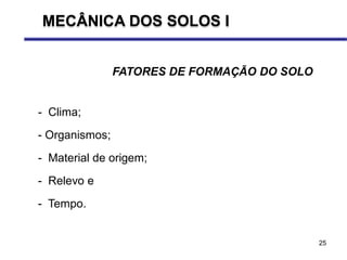 25
FATORES DE FORMAÇÃO DO SOLO
- Clima;
- Organismos;
- Material de origem;
- Relevo e
- Tempo.
MECÂNICA DOS SOLOS I
 