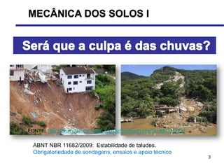 3
MECÂNICA DOS SOLOS I
ABNT NBR 11682/2009: Estabilidade de taludes.
Obrigatoriedade de sondagens, ensaios e apoio técnico
FONTE: http://forumdaconstrucao.com.br/conteudo.php?a=9&Cod=721
 