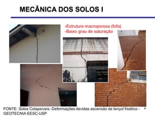 4
MECÂNICA DOS SOLOS I
FONTE: Solos Colapsíveis -Deformações devidas ascensão de lençol freático -
GEOTECNIA EESC-USP
-Estrutura macroporosa (fofa)
-Baixo grau de saturação
 