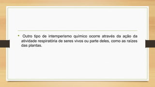•

Outro tipo de intemperismo químico ocorre através da ação da
atividade respiratória de seres vivos ou parte deles, como as raízes
das plantas.

 