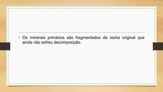• Os minerais primários são fragmentados da rocha original que
ainda não sofreu decomposição.

 