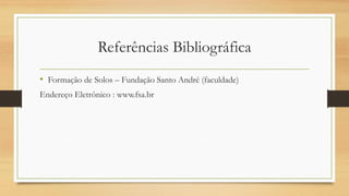 Referências Bibliográfica
• Formação de Solos – Fundação Santo André (faculdade)
Endereço Eletrônico : www.fsa.br

 