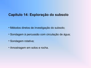 Capítulo 14: Exploração do subsolo
• Métodos diretos de investigação do subsolo;
• Sondagem à percussão com circulação de água;
• Sondagem rotativa;
• Amostragem em solos e rocha.
 