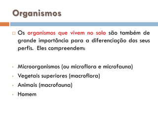 Organismos


•
•
•
•

Os organismos que vivem no solo são também de
grande importância para a diferenciação dos seus
perfis. Eles compreendem:
Microorganismos (ou microflora e microfauna)
Vegetais superiores (macroflora)
Animais (macrofauna)
Homem

 