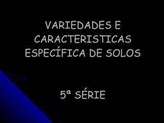 VARIEDADES E CARACTERISTICAS ESPECÍFICA DE SOLOS 5ª SÉRIE 