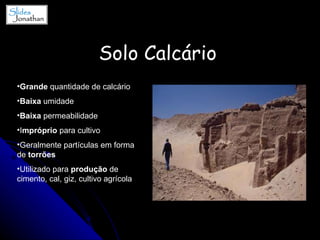 Solo Calcário   Grande  quantidade de calcário Baixa  umidade Baixa  permeabilidade I mpróprio  para cultivo Geralmente partículas em forma de  torrões  Utilizado para  produção  de cimento, cal, giz, cultivo agrícola 