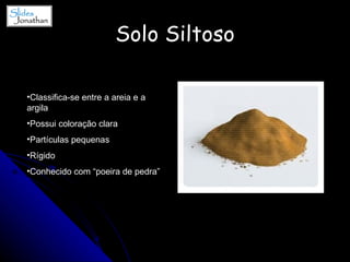 Solo Siltoso Classifica-se entre a areia e a argila Possui coloração clara Partículas pequenas Rígido Conhecido com “poeira de pedra” 