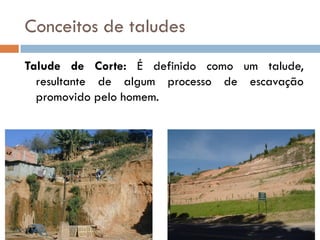 Conceitos de taludes
Talude de Corte: É definido como um talude,
resultante de algum processo de escavação
promovido pelo homem.

 