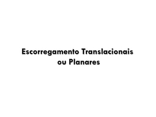 Escorregamento Translacionais
ou Planares

 