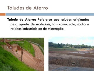 Taludes de Aterro
Talude de Aterro: Refere-se aos taludes originados
pelo aporte de materiais, tais como, solo, rocha e
rejeitos industriais ou de mineração.

 