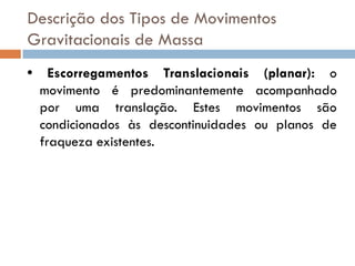 Descrição dos Tipos de Movimentos
Gravitacionais de Massa
•

Escorregamentos Translacionais (planar): o
movimento é predominantemente acompanhado
por uma translação. Estes movimentos são
condicionados às descontinuidades ou planos de
fraqueza existentes.

 