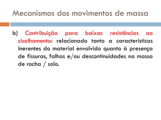 Mecanismos dos movimentos de massa
b)

Contribuição para baixas resistências ao
cisalhamento: relacionado tanto a características
inerentes do material envolvido quanto à presença
de fissuras, falhas e/ou descontinuidades na massa
de rocha / solo.

 