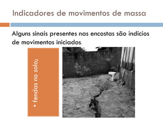 Indicadores de movimentos de massa

• fendas no solo;

Alguns sinais presentes nas encostas são indícios
de movimentos iniciados.

 