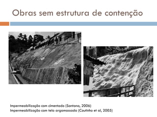 Obras sem estrutura de contenção

Impermeabilização com cimentado (Santana, 2006)
Impermeabilização com tela argamassada (Coutinho et al, 2005)

 