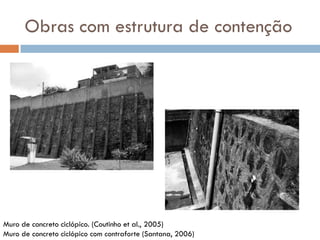 Obras com estrutura de contenção

Muro de concreto ciclópico. (Coutinho et al., 2005)
Muro de concreto ciclópico com contraforte (Santana, 2006)

 