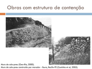 Obras com estrutura de contenção

Muro de solo-pneu (Geo-Rio, 2000).
Muro de solo-pneu construído por morador - Ibura, Recife-PE (Coutinho et al, 2005).

 
