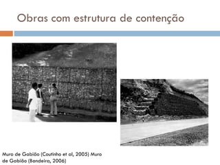 Obras com estrutura de contenção

Muro de Gabião (Coutinho et al, 2005) Muro
de Gabião (Bandeira, 2006)

 