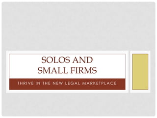 SOLOS AND
       SMALL FIRMS
THRIVE IN THE NEW LEGAL MARKETPLACE
 
