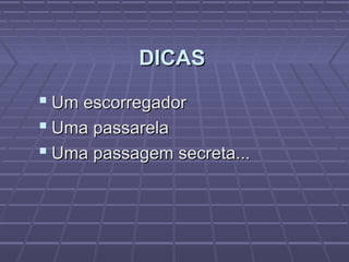 DICAS
 Um escorregador
 Uma passarela
 Uma passagem secreta...
 