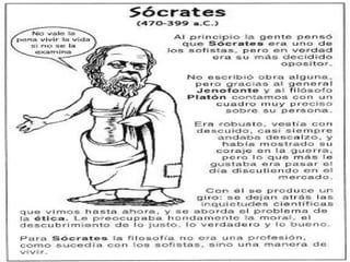 SOCRATES (470 a 400 a.C.)
“CONOCETE A TÌ MISMO”
• La sabiduría consiste en el
conocimiento interior
• La razón es humana y a través de ella
podemos establecer una moral y una
ética
• Para Sócrates virtud y conocimiento van
unidos, el vicio es producto de la
ignorancia
 