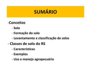 SUMÁRIO
-Conceitos
  - Solo
  - Formação do solo
  - Levantamento e classificação de solos
- Classes de solo do RS
  - Características
  - Exemplos
  - Uso e manejo agropecuário
 