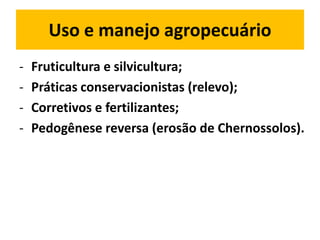 Uso e manejo agropecuário
-   Fruticultura e silvicultura;
-   Práticas conservacionistas (relevo);
-   Corretivos e fertilizantes;
-   Pedogênese reversa (erosão de Chernossolos).
 