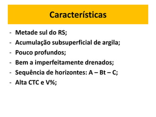 Características
-   Metade sul do RS;
-   Acumulação subsuperficial de argila;
-   Pouco profundos;
-   Bem a imperfeitamente drenados;
-   Sequência de horizontes: A – Bt – C;
-   Alta CTC e V%;
 