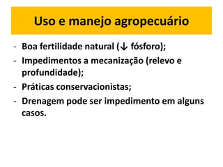 Uso e manejo agropecuário
- Boa fertilidade natural (↓ fósforo);
- Impedimentos a mecanização (relevo e
  profundidade);
- Práticas conservacionistas;
- Drenagem pode ser impedimento em alguns
  casos.
 