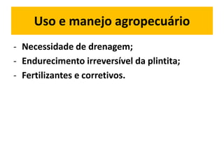 Uso e manejo agropecuário
- Necessidade de drenagem;
- Endurecimento irreversível da plintita;
- Fertilizantes e corretivos.
 